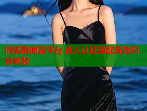 同城最便宜平台 真人认证速配高效约会体验