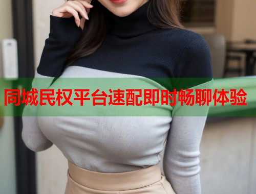 同城民权平台速配即时畅聊体验