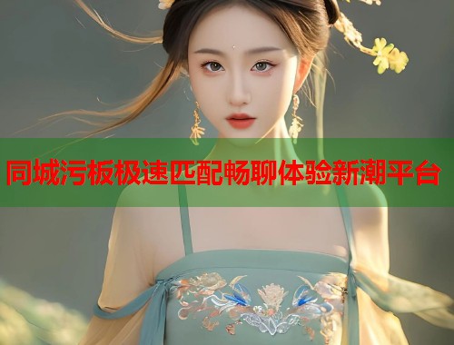 同城污板极速匹配畅聊体验新潮平台