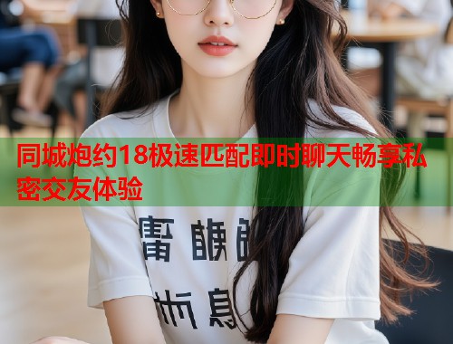 同城炮约18极速匹配即时聊天畅享私密交友体验