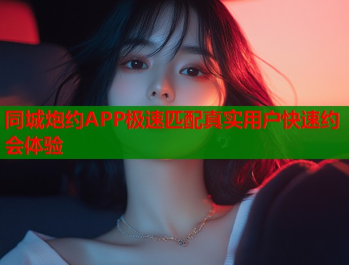 同城炮约APP极速匹配真实用户快速约会体验