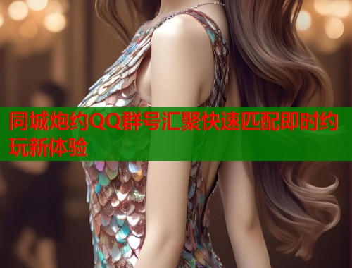 同城炮约QQ群号汇聚快速匹配即时约玩新体验