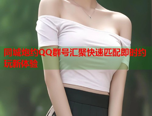 同城炮约QQ群号汇聚快速匹配即时约玩新体验
