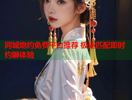同城炮约免费平台推荐 极速匹配即时约聊体验