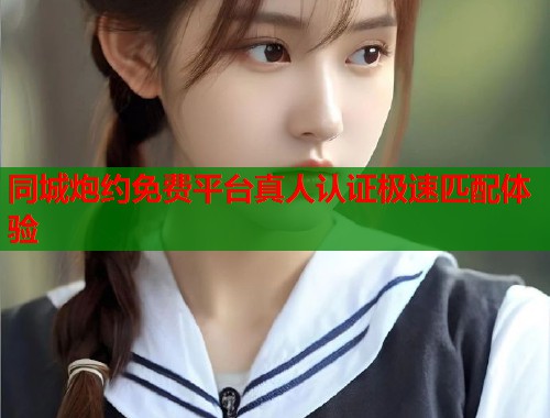 同城炮约免费平台真人认证极速匹配体验