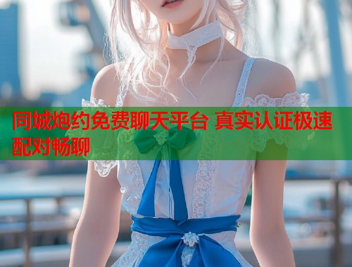 同城炮约免费聊天平台 真实认证极速配对畅聊