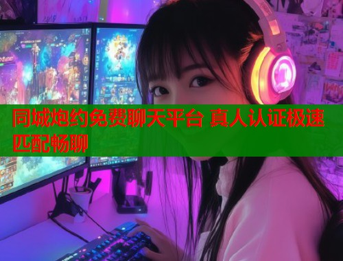 同城炮约免费聊天平台 真人认证极速匹配畅聊