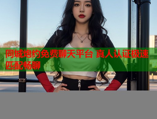 同城炮约免费聊天平台 真人认证极速匹配畅聊