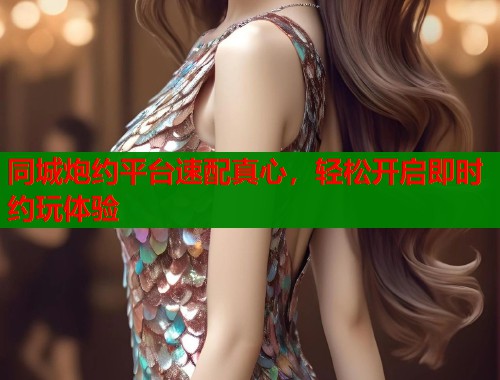 同城炮约平台速配真心，轻松开启即时约玩体验