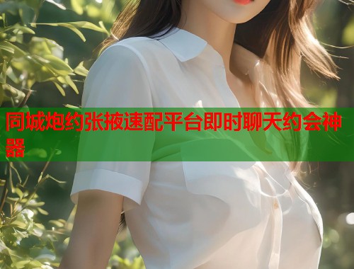 同城炮约张掖速配平台即时聊天约会神器