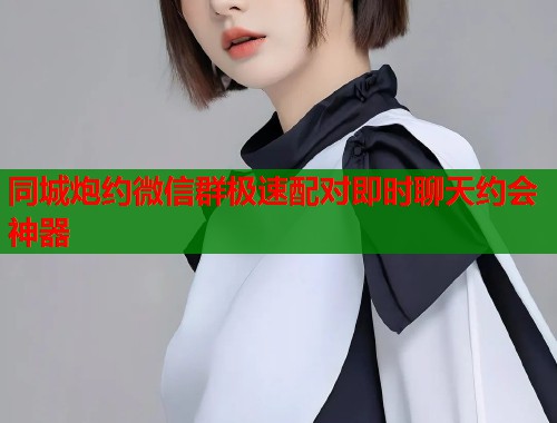 同城炮约微信群极速配对即时聊天约会神器