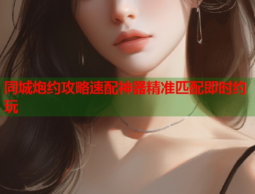 同城炮约攻略速配神器精准匹配即时约玩