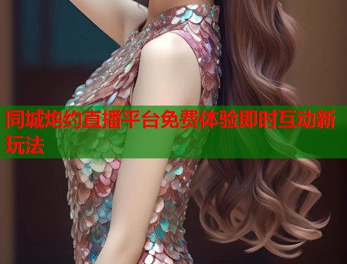 同城炮约直播平台免费体验即时互动新玩法