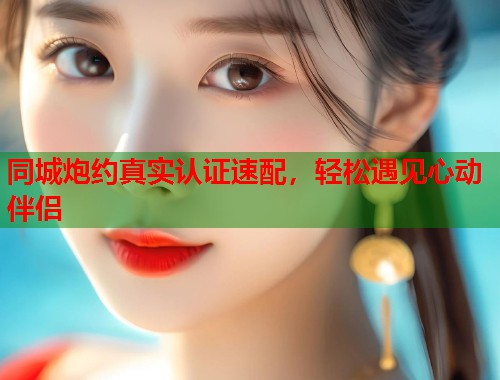 同城炮约真实认证速配，轻松遇见心动伴侣
