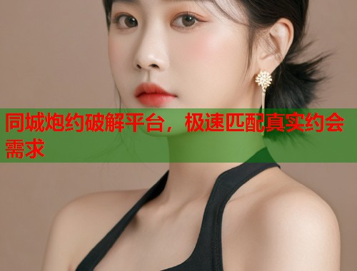 同城炮约破解平台，极速匹配真实约会需求
