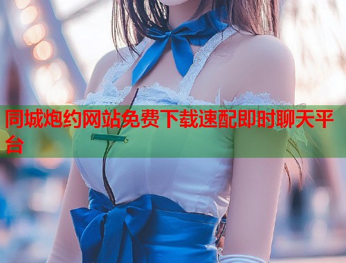 同城炮约网站免费下载速配即时聊天平台