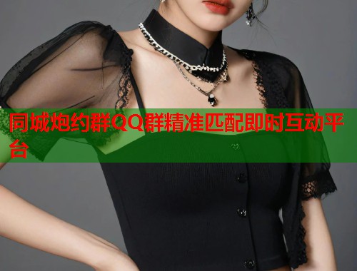 同城炮约群QQ群精准匹配即时互动平台