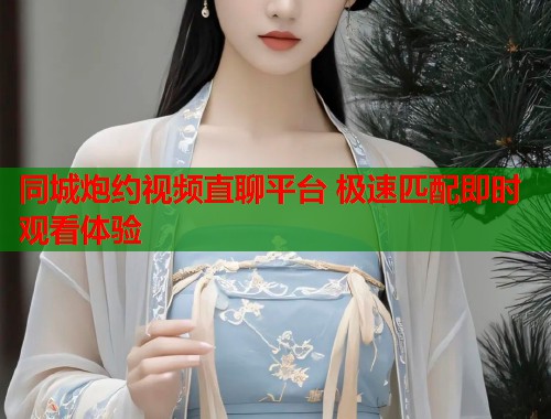同城炮约视频直聊平台 极速匹配即时观看体验