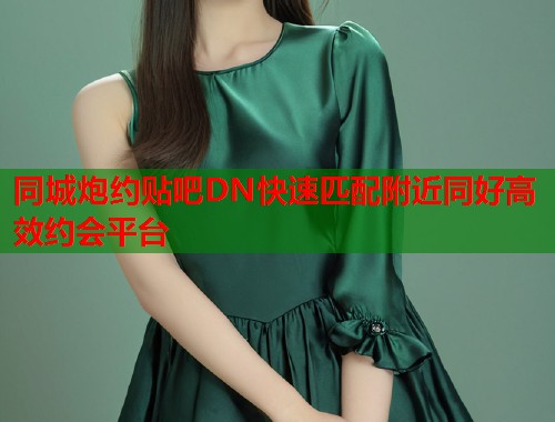 同城炮约贴吧DN快速匹配附近同好高效约会平台