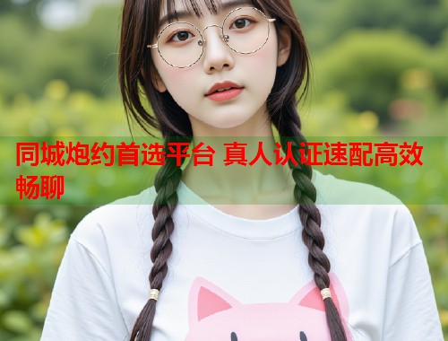 同城炮约首选平台 真人认证速配高效畅聊