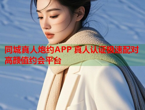 同城真人炮约APP 真人认证极速配对高颜值约会平台