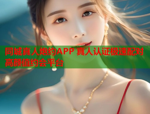 同城真人炮约APP 真人认证极速配对高颜值约会平台