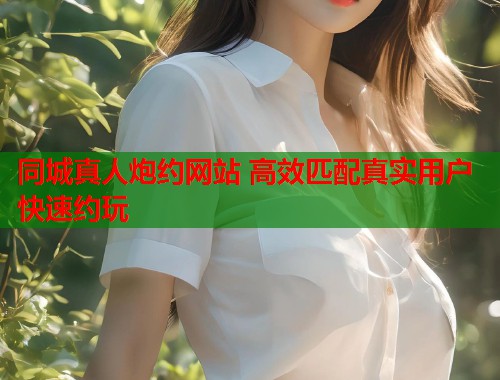 同城真人炮约网站 高效匹配真实用户快速约玩