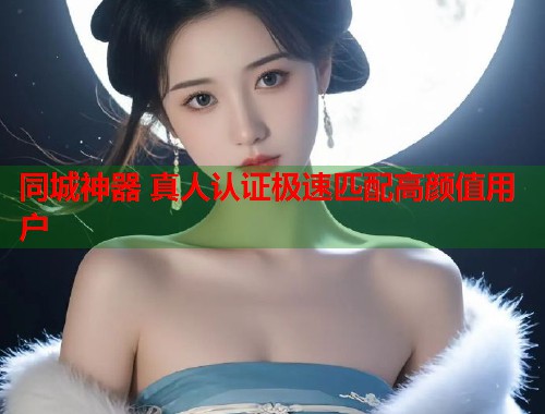 同城神器 真人认证极速匹配高颜值用户